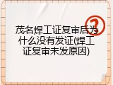 茂名焊工证复审后为什么没有发证(焊工证复审未发原因)