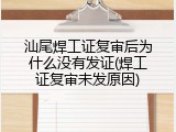 汕尾焊工证复审后为什么没有发证(焊工证复审未发原因)