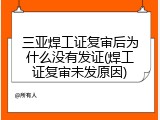 三亚焊工证复审后为什么没有发证(焊工证复审未发原因)