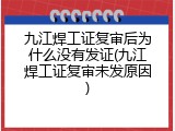 九江焊工证复审后为什么没有发证(九江焊工证复审未发原因)