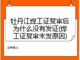 牡丹江焊工证复审后为什么没有发证(焊工证复审未发原因)