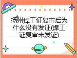 扬州焊工证复审后为什么没有发证(焊工证复审未发证)
