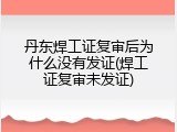 丹东焊工证复审后为什么没有发证(焊工证复审未发证)