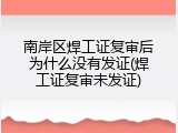 南岸区焊工证复审后为什么没有发证(焊工证复审未发证)
