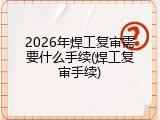 2026年焊工复审需要什么手续(焊工复审手续)