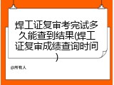 焊工证复审考完试多久能查到结果(焊工证复审成绩查询时间)