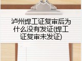 泸州焊工证复审后为什么没有发证(焊工证复审未发证)