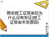 雅安焊工证复审后为什么没有发证(焊工证复审未发原因)