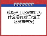 成都焊工证复审后为什么没有发证(焊工证复审未发)