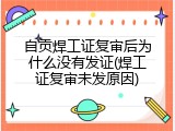 自贡焊工证复审后为什么没有发证(焊工证复审未发原因)