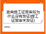宜宾焊工证复审后为什么没有发证(焊工证复审未发证)
