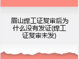 眉山焊工证复审后为什么没有发证(焊工证复审未发)