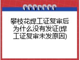 攀枝花焊工证复审后为什么没有发证(焊工证复审未发原因)