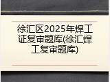 徐汇区2025年焊工证复审题库(徐汇焊工复审题库)