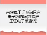 来宾焊工证查询只有电子版的吗(来宾焊工证电子版查询)