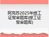 阿克苏2025年焊工证复审题库(焊工证复审题库)