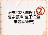 德宏2025年焊工证复审题库(焊工证复审题库德宏)