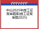 中山2025年焊工证复审题库(焊工证复审题2025)