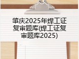 肇庆2025年焊工证复审题库(焊工证复审题库2025)