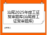 汕尾2025年焊工证复审题库(汕尾焊工证复审题库)