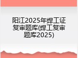 阳江2025年焊工证复审题库(焊工复审题库2025)