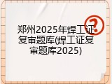 郑州2025年焊工证复审题库(焊工证复审题库2025)