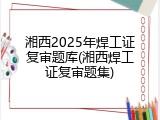 湘西2025年焊工证复审题库(湘西焊工证复审题集)