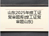 山东2025年焊工证复审题库(焊工证复审题山东)