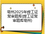 亳州2025年焊工证复审题库(焊工证复审题库亳州)