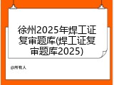 徐州2025年焊工证复审题库(焊工证复审题库2025)