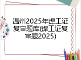 温州2025年焊工证复审题库(焊工证复审题2025)