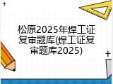 松原2025年焊工证复审题库(焊工证复审题库2025)