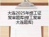 大连2025年焊工证复审题库(焊工复审大连题库)