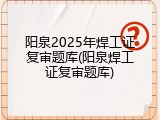 阳泉2025年焊工证复审题库(阳泉焊工证复审题库)