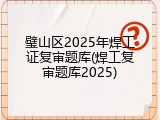 璧山区2025年焊工证复审题库(焊工复审题库2025)