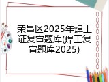 荣昌区2025年焊工证复审题库(焊工复审题库2025)