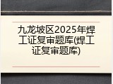 九龙坡区2025年焊工证复审题库(焊工证复审题库)