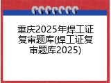 重庆2025年焊工证复审题库(焊工证复审题库2025)