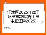 江津区2025年焊工证复审题库(焊工复审题江津2025)