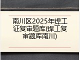 南川区2025年焊工证复审题库(焊工复审题库南川)