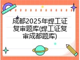 成都2025年焊工证复审题库(焊工证复审成都题库)