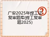 广安2025年焊工证复审题库(焊工复审题2025)