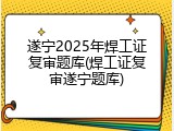 遂宁2025年焊工证复审题库(焊工证复审遂宁题库)