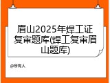 眉山2025年焊工证复审题库(焊工复审眉山题库)