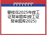 攀枝花2025年焊工证复审题库(焊工证复审题库2025)