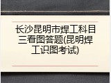 长沙昆明市焊工科目三看图答题(昆明焊工识图考试)