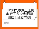 日喀则九泰焊工证复审 焊工多少钱(日喀则焊工证复审费)