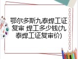 鄂尔多斯九泰焊工证复审 焊工多少钱(九泰焊工证复审价)