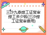 三沙九泰焊工证复审 焊工多少钱(三沙焊工证复审费用)