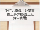 铜仁九泰焊工证复审 焊工多少钱(焊工证复审费用)